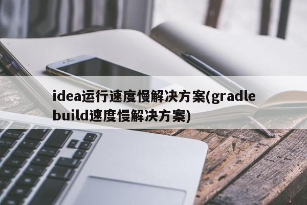 idea運行速度慢解決方案(gradlebuild速度慢解決方案)