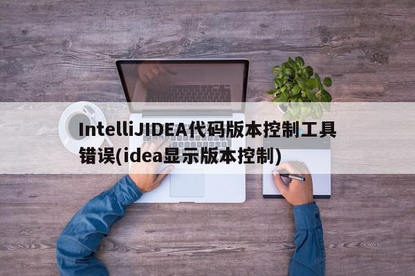 IntelliJIDEA代碼版本控制工具錯誤(idea顯示版本控制)
