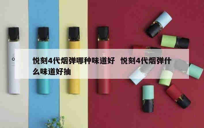 悅刻4代煙彈哪種味道好  悅刻4代煙彈什么味道好抽 